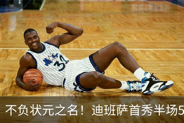 不负状元之名！迪班萨首秀半场5中4高效拿下11分1板2助