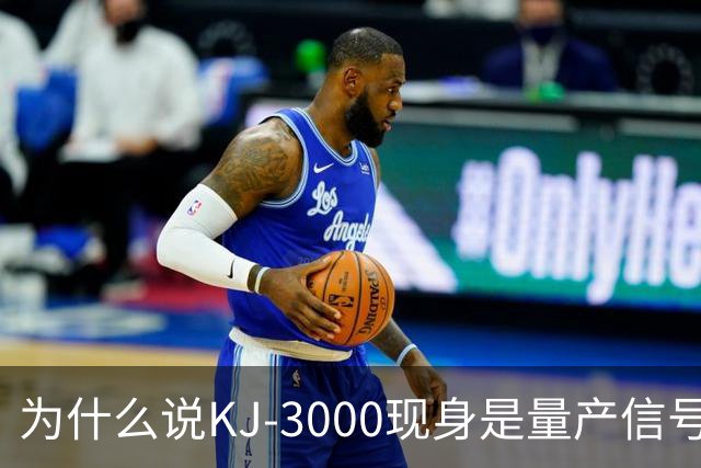 为什么说KJ-3000现身是量产信号而非原型测试