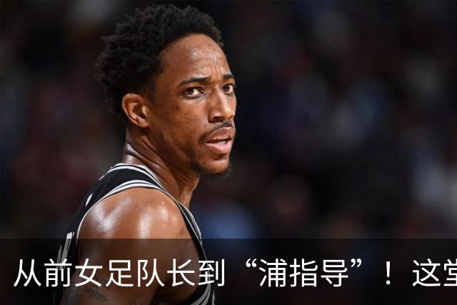 从前女足队长到“浦指导”！这堂冠军思政课，揭秘“铿锵玫瑰”的底色