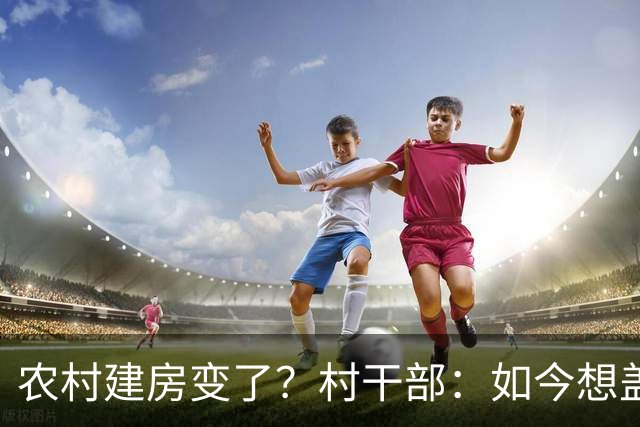 农村建房变了？村干部：如今想盖房，真正难的可不是花多少钱