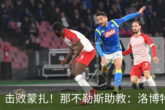 击败蒙扎！那不勒斯助教：洛博特卡脚踝扭伤将做检查 尤文不好踢