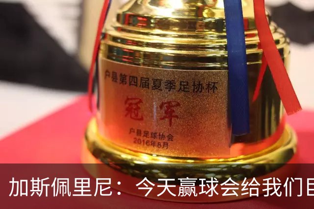 加斯佩里尼：今天赢球会给我们巨大推动