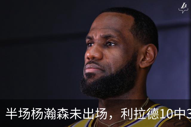 半场杨瀚森未出场，利拉德10中3，小萨17+12+7压开拓者5分