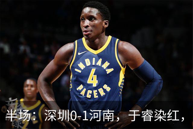半场：深圳0-1河南，于睿染红，纳萨里奥破门