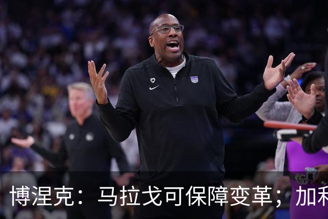 博涅克：马拉戈可保障变革；加利亚尼对足球的了解无人能及