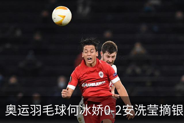 奥运羽毛球何冰娇0-2安洗莹摘银 国羽2金3银收官