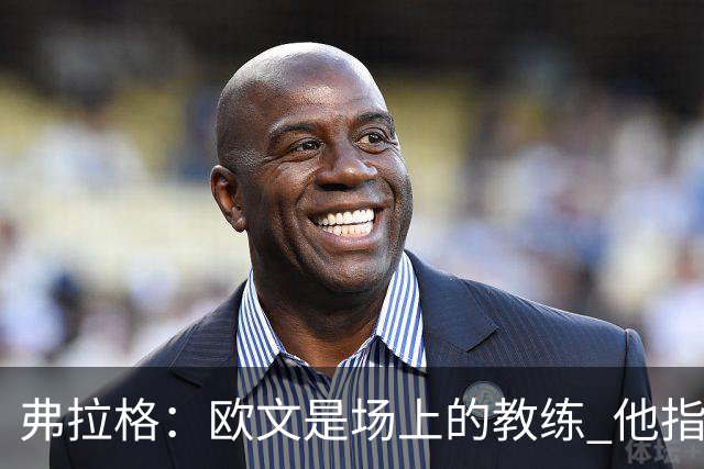 弗拉格：欧文是场上的教练 他指挥队友并帮大家阅读比赛