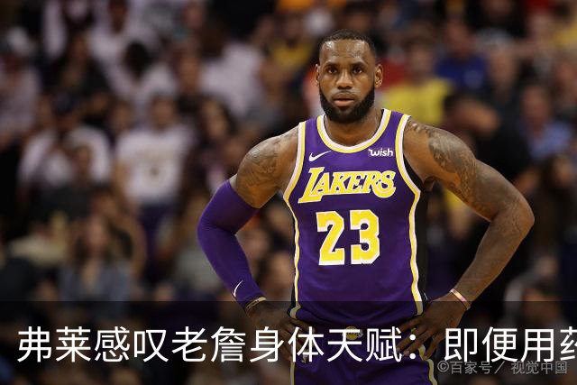 弗莱感叹老詹身体天赋：即便用药物 都没法让一个人保持22年不变