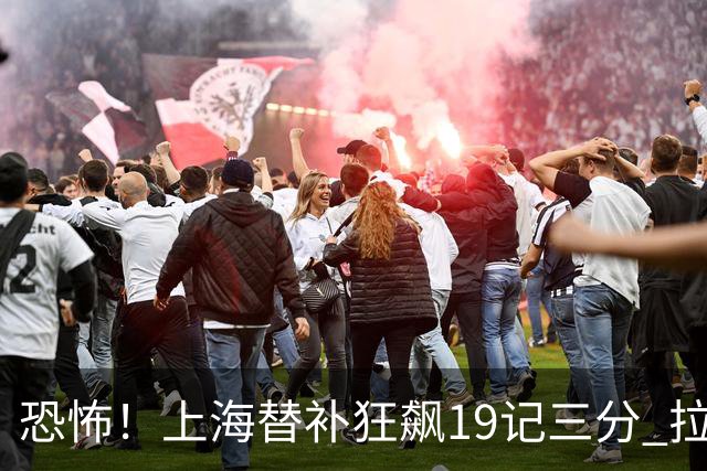恐怖！上海替补狂飙19记三分 拉塞尔引领三人20+