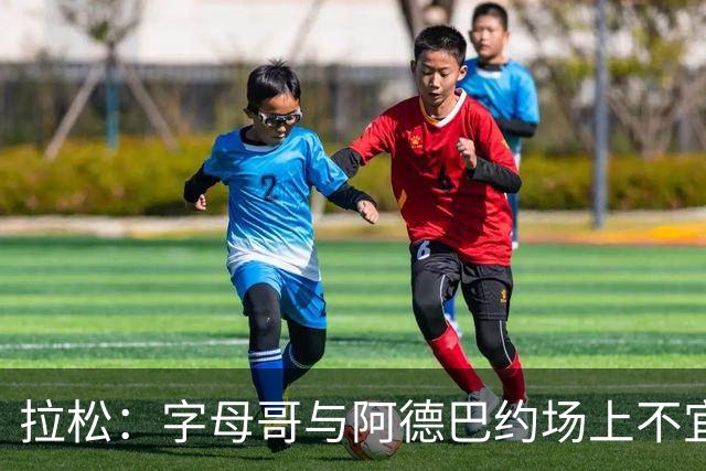 拉松：字母哥与阿德巴约场上不宜过近 需保持弹性距离