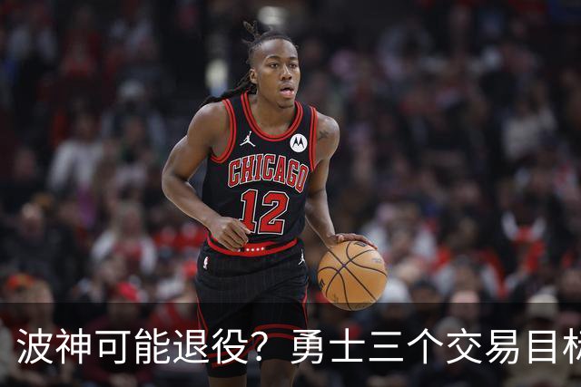 波神可能退役？勇士三个交易目标出炉，该怎么选？