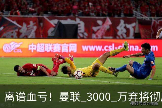 离谱血亏！曼联 3000 万弃将彻底封神！实力碾压全欧