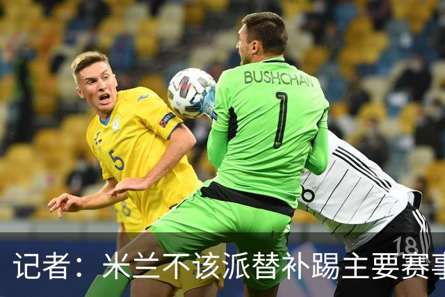 记者：米兰不该派替补踢主要赛事，这件球衣理应得到尊重