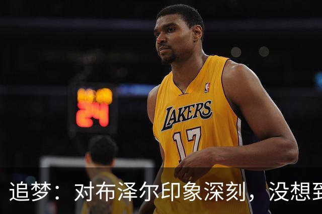 追梦：对布泽尔印象深刻，没想到他是这种20+10