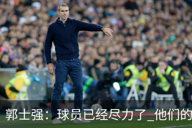 郭士强：球员已经尽力了 他们的努力收到回报