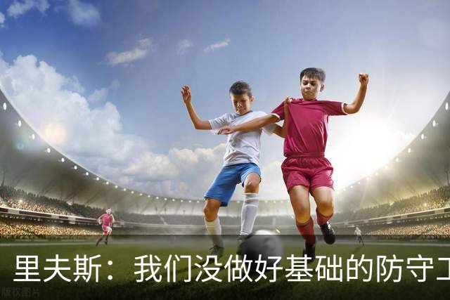 里夫斯：我们没做好基础的防守工作 我们必须做得更好
