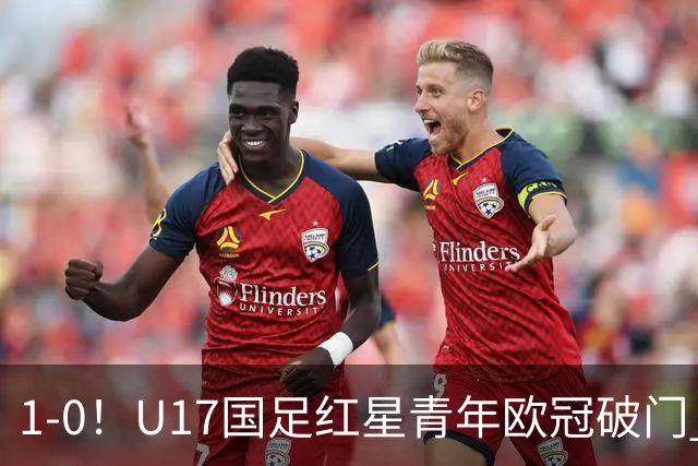 1-0！U17国足红星青年欧冠破门 中国历史第一人 下个月参加世界杯