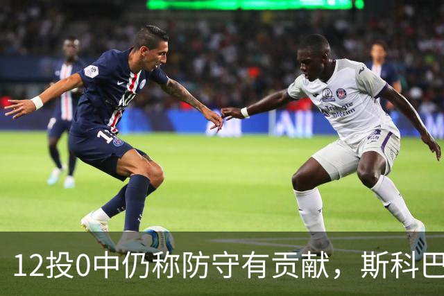 12投0中仍称防守有贡献，斯科巴：事已至此多想无益
