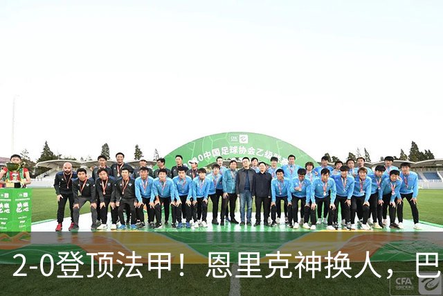 2-0登顶法甲！恩里克神换人，巴黎替补12分钟2球打崩里昂