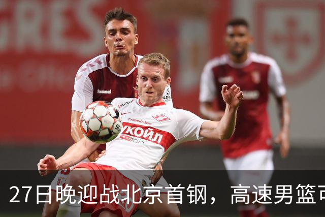 27日晚迎战北京首钢，高速男篮可否破除对手不败金身？