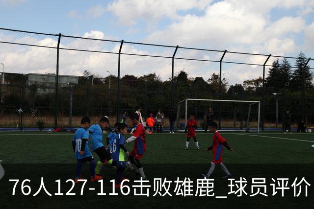 76人127-116击败雄鹿 球员评价：5人优秀，2人良好，3人低迷
