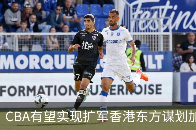 CBA有望实现扩军?香港东方谋划加入中职篮联赛