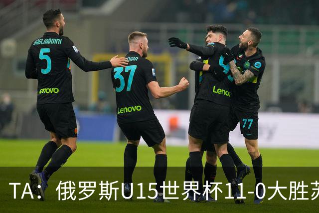 TA：俄罗斯U15世界杯11-0大胜苏丹，主帅盼成年队早日解禁